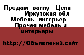 Продам  ванну › Цена ­ 5 000 - Иркутская обл. Мебель, интерьер » Прочая мебель и интерьеры   